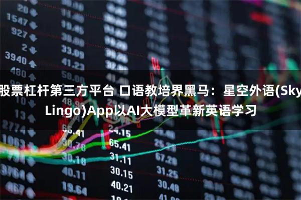 股票杠杆第三方平台 口语教培界黑马：星空外语(SkyLingo)App以AI大模型革新英语学习