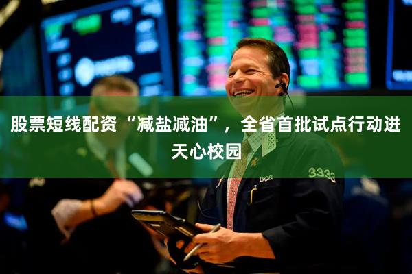 股票短线配资 “减盐减油”，全省首批试点行动进天心校园