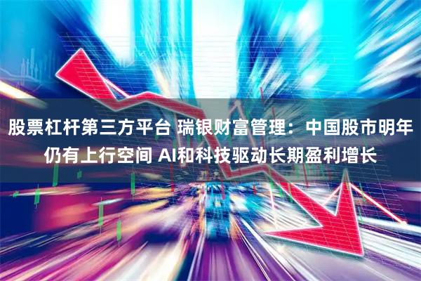 股票杠杆第三方平台 瑞银财富管理：中国股市明年仍有上行空间 AI和科技驱动长期盈利增长