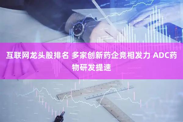 互联网龙头股排名 多家创新药企竞相发力 ADC药物研发提速