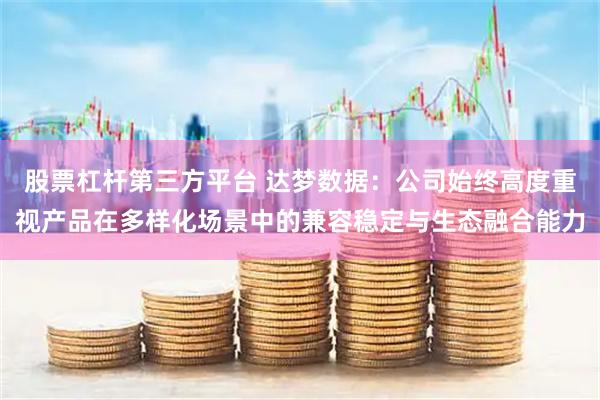 股票杠杆第三方平台 达梦数据：公司始终高度重视产品在多样化场景中的兼容稳定与生态融合能力