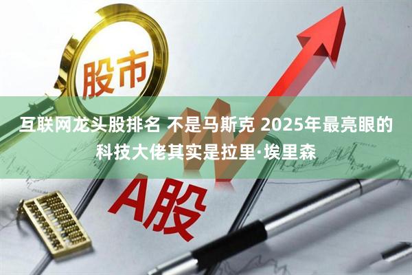 互联网龙头股排名 不是马斯克 2025年最亮眼的科技大佬其实是拉里·埃里森