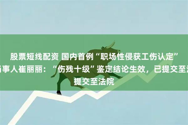 股票短线配资 国内首例“职场性侵获工伤认定”案当事人崔丽丽：“伤残十级”鉴定结论生效，已提交至法院