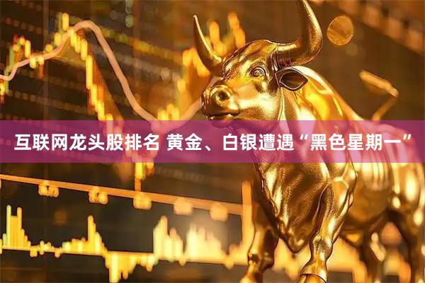 互联网龙头股排名 黄金、白银遭遇“黑色星期一”