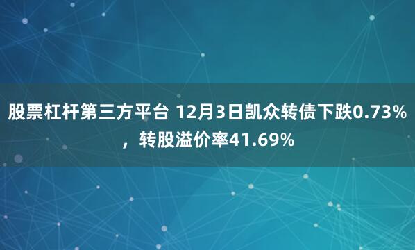 股票杠杆第三方平台 12月3日凯众转债下跌0.73%，转股溢价率41.69%