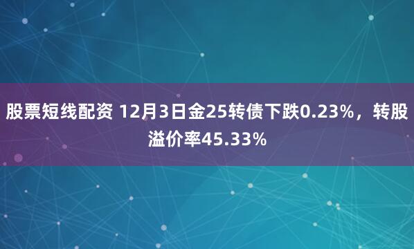 股票短线配资 12月3日金25转债下跌0.23%，转股溢价率45.33%