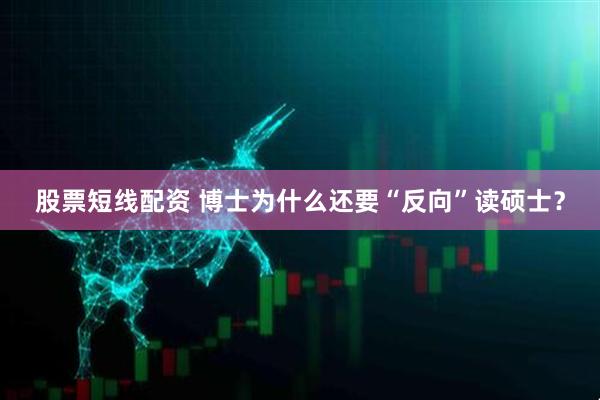 股票短线配资 博士为什么还要“反向”读硕士？