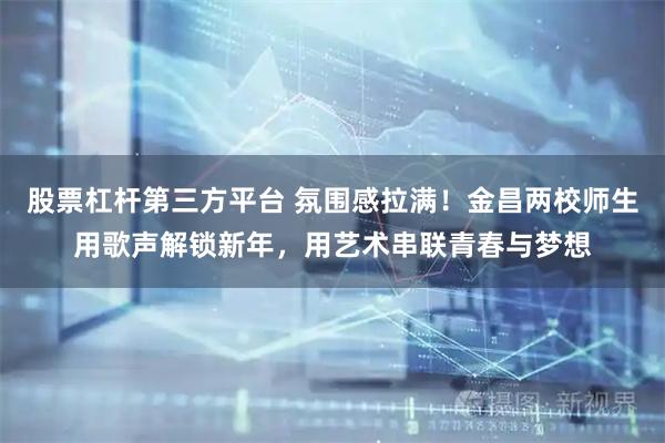 股票杠杆第三方平台 氛围感拉满！金昌两校师生用歌声解锁新年，用艺术串联青春与梦想