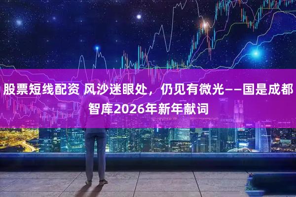 股票短线配资 风沙迷眼处，仍见有微光——国是成都智库2026年新年献词