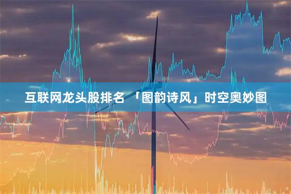互联网龙头股排名 「图韵诗风」时空奥妙图
