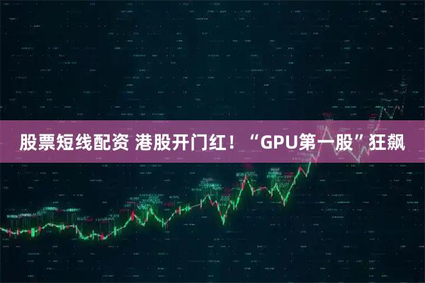 股票短线配资 港股开门红！“GPU第一股”狂飙