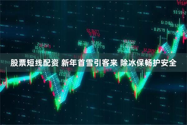 股票短线配资 新年首雪引客来 除冰保畅护安全