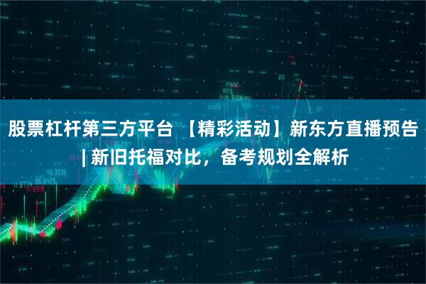 股票杠杆第三方平台 【精彩活动】新东方直播预告 | 新旧托福对比，备考规划全解析