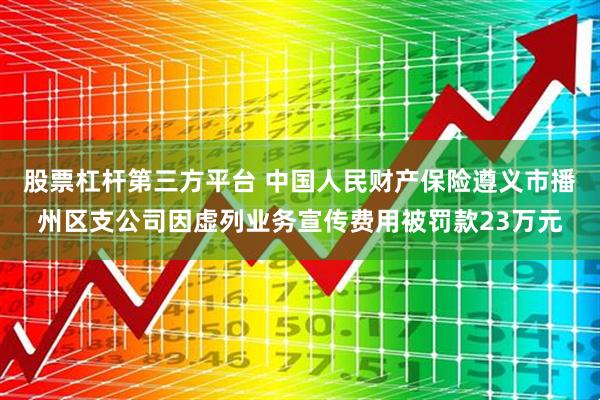 股票杠杆第三方平台 中国人民财产保险遵义市播州区支公司因虚列业务宣传费用被罚款23万元