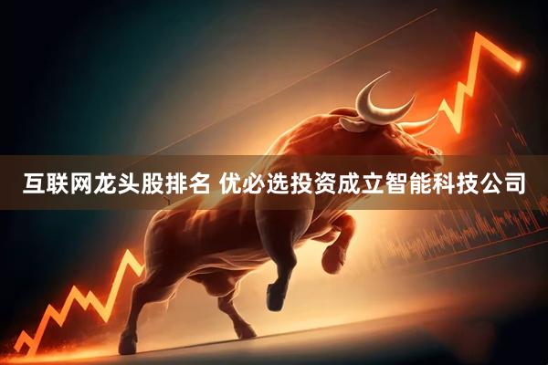 互联网龙头股排名 优必选投资成立智能科技公司