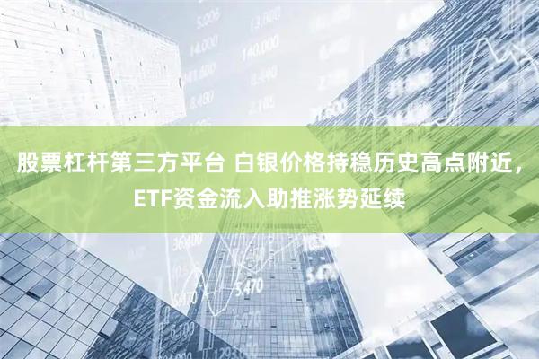 股票杠杆第三方平台 白银价格持稳历史高点附近，ETF资金流入助推涨势延续