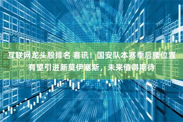 互联网龙头股排名 喜讯！国安队本赛季后腰位置有望引进新莫伊塞斯，未来值得期待