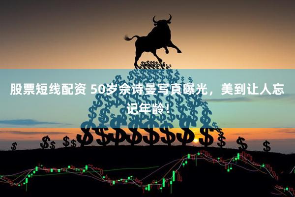 股票短线配资 50岁佘诗曼写真曝光，美到让人忘记年龄！