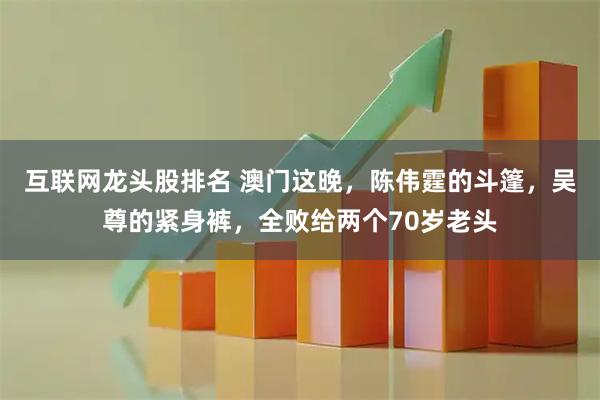 互联网龙头股排名 澳门这晚，陈伟霆的斗篷，吴尊的紧身裤，全败给两个70岁老头