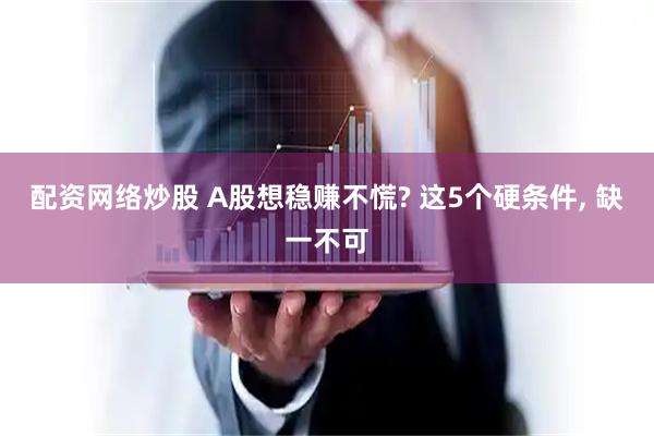 配资网络炒股 A股想稳赚不慌? 这5个硬条件, 缺一不可