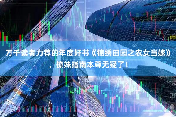 万千读者力荐的年度好书《锦绣田园之农女当嫁》，撩妹指南本尊无疑了！