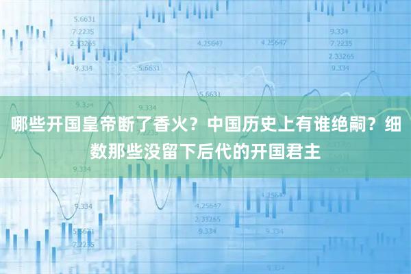 哪些开国皇帝断了香火？中国历史上有谁绝嗣？细数那些没留下后代的开国君主