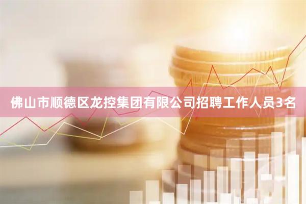 佛山市顺德区龙控集团有限公司招聘工作人员3名
