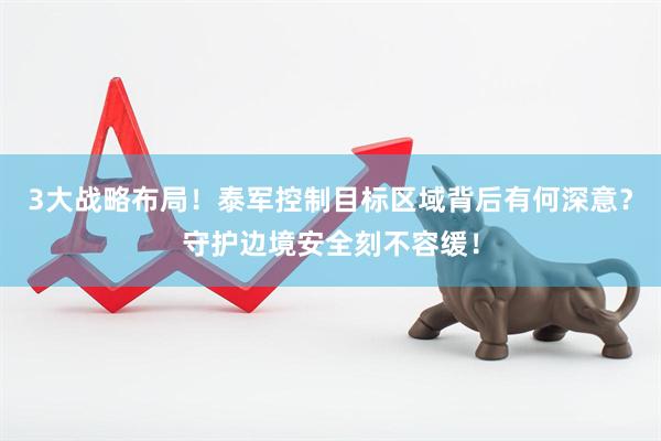 3大战略布局！泰军控制目标区域背后有何深意？守护边境安全刻不容缓！