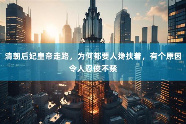 清朝后妃皇帝走路，为何都要人搀扶着，有个原因令人忍俊不禁