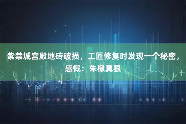 紫禁城宫殿地砖破损，工匠修复时发现一个秘密，感慨：朱棣真狠