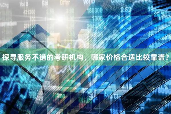 探寻服务不错的考研机构，哪家价格合适比较靠谱？