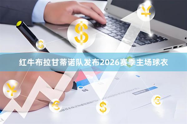 红牛布拉甘蒂诺队发布2026赛季主场球衣