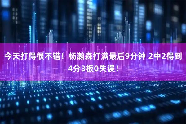 今天打得很不错！杨瀚森打满最后9分钟 2中2得到4分3板0失误！