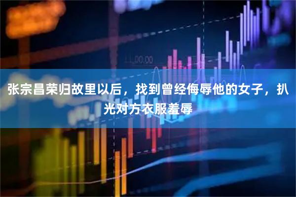 张宗昌荣归故里以后，找到曾经侮辱他的女子，扒光对方衣服羞辱