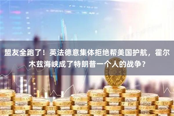 盟友全跑了！英法德意集体拒绝帮美国护航，霍尔木兹海峡成了特朗普一个人的战争？