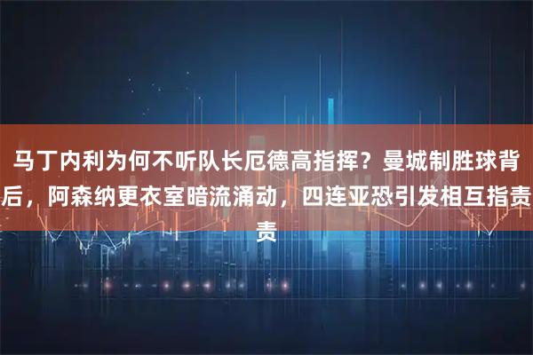 马丁内利为何不听队长厄德高指挥？曼城制胜球背后，阿森纳更衣室暗流涌动，四连亚恐引发相互指责