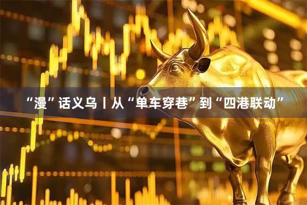 “漫”话义乌丨从“单车穿巷”到“四港联动”