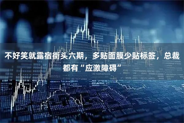 不好笑就露宿街头六期，多贴面膜少贴标签，总裁都有“应激障碍”