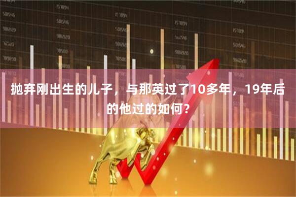 抛弃刚出生的儿子，与那英过了10多年，19年后的他过的如何？