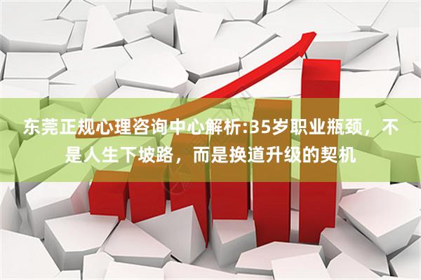 东莞正规心理咨询中心解析:35岁职业瓶颈，不是人生下坡路，而是换道升级的契机