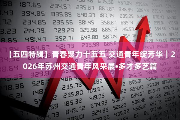 【五四特辑】青春聚力十五五 交通青年绽芳华｜2026年苏州交通青年风采展•多才多艺篇