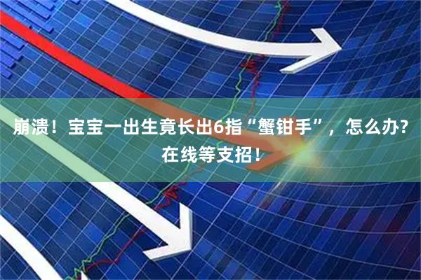 崩溃！宝宝一出生竟长出6指“蟹钳手”，怎么办?在线等支招！