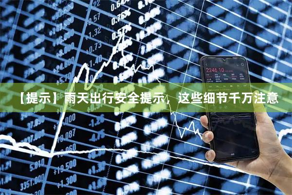 【提示】雨天出行安全提示，这些细节千万注意