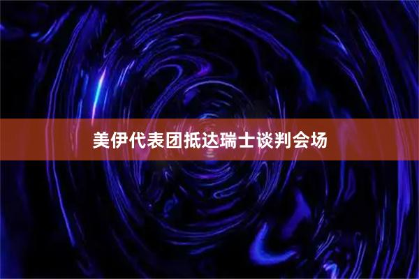 美伊代表团抵达瑞士谈判会场