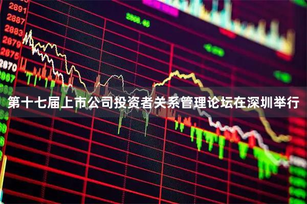 第十七届上市公司投资者关系管理论坛在深圳举行