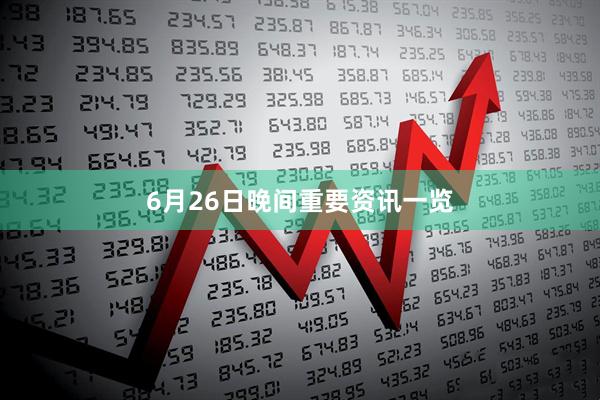 6月26日晚间重要资讯一览