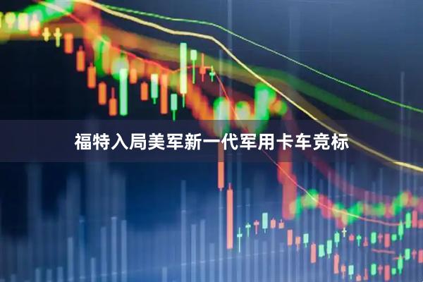 福特入局美军新一代军用卡车竞标