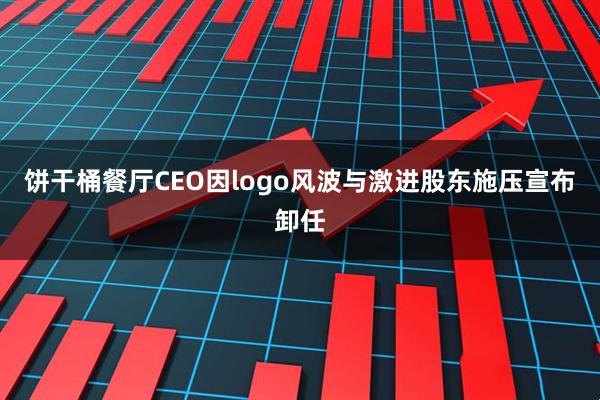 饼干桶餐厅CEO因logo风波与激进股东施压宣布卸任