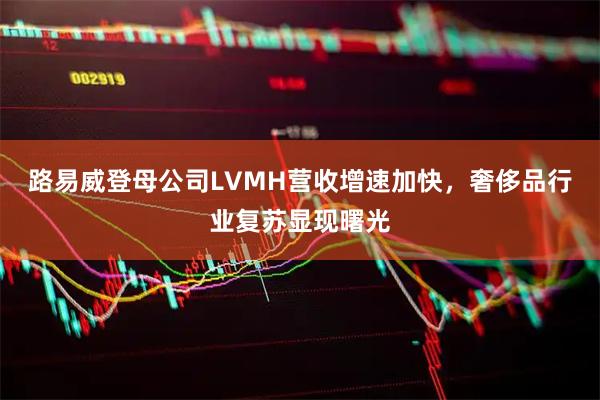 路易威登母公司LVMH营收增速加快，奢侈品行业复苏显现曙光